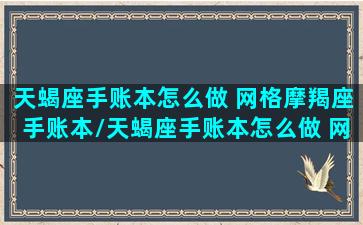 天蝎座手账本怎么做 网格摩羯座手账本/天蝎座手账本怎么做 网格摩羯座手账本-我的网站